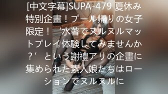 [中文字幕]SUPA-479 夏休み特別企畫！プール帰りの女子限定！‘水著でヌルヌルマットプレイ体験してみませんか？’という謝禮アリの企畫に集められた素人娘たちはローションでヌルヌルに