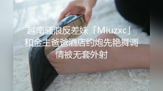 越南骚浪反差妹「Miuzxc」和金主爸爸酒店约炮先艳舞调情被无套外射