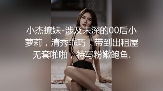 小杰撩妹-涉及未深的00后小萝莉，清秀乖巧，带到出租屋无套啪啪，特写粉嫩鲍鱼.