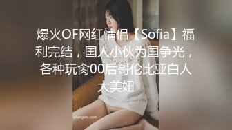 爆火OF网红情侣【Sofia】福利完结，国人小伙为国争光，各种玩肏00后哥伦比亚白人大美妞