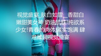 视觉盛宴_肤白如雪__香甜白嫩甜美女神 奶油肌肤!纯欲系少女!青春的肉体,紧实饱满 肆意蹂躏视觉盛宴