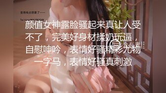 颜值女神露脸骚起来真让人受不了，完美好身材揉奶玩逼，自慰呻吟，表情好骚精彩尤物一字马，表情好骚真刺激