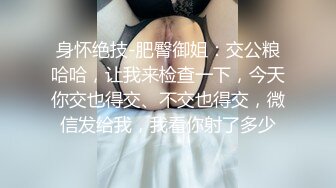 身怀绝技-肥臀御姐：交公粮哈哈，让我来检查一下，今天你交也得交、不交也得交，微信发给我，我看你射了多少