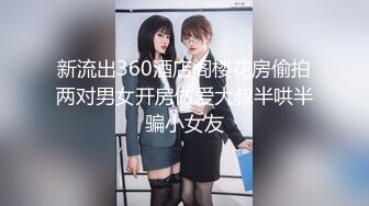 新流出360酒店阁楼花房偷拍两对男女开房做爱大叔半哄半骗小女友