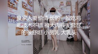 良家人妻偷情 长的一般吃鸡吧技术不错 被大肉棒无套怼的很舒坦 小贫乳 大乳头