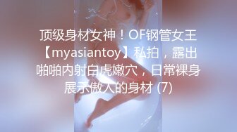 顶级身材女神！OF钢管女王【myasiantoy】私拍，露出啪啪内射白虎嫩穴，日常裸身展示傲人的身材 (7)