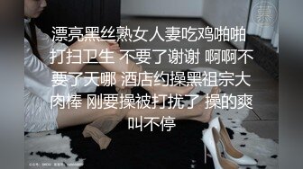 漂亮黑丝熟女人妻吃鸡啪啪 打扫卫生 不要了谢谢 啊啊不要了天哪 酒店约操黑祖宗大肉棒 刚要操被打扰了 操的爽叫不停