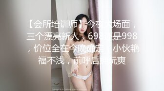 【会所培训师】今夜大场面，三个漂亮新人，698还是998，价位全在今晚确定，小伙艳福不浅，前呼后拥玩爽