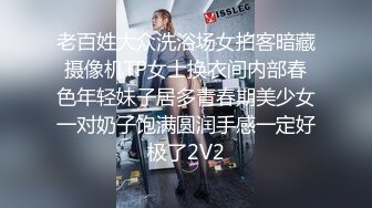 老百姓大众洗浴场女拍客暗藏摄像机TP女士换衣间内部春色年轻妹子居多青春期美少女一对奶子饱满圆润手感一定好极了2V2