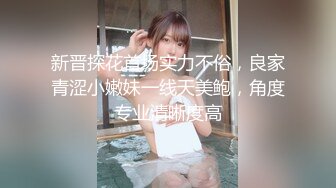 新晋探花首场实力不俗，良家青涩小嫩妹一线天美鲍，角度专业清晰度高