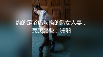 约的足浴店勾搭的熟女人妻，完美露脸，啪啪