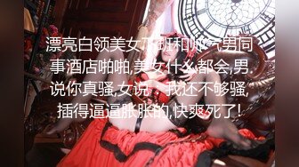 漂亮白领美女下班和帅气男同事酒店啪啪,美女什么都会,男说你真骚,女说：我还不够骚,插得逼逼胀胀的,快爽死了!