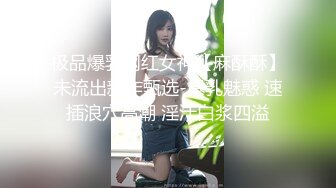 极品爆乳网红女神【麻酥酥】未流出新作甄选-爆乳魅惑 速插浪穴高潮 淫汁白浆四溢