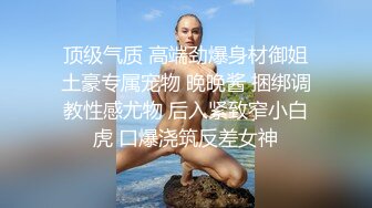 顶级气质 高端劲爆身材御姐土豪专属宠物 晚晚酱 捆绑调教性感尤物 后入紧致窄小白虎 口爆浇筑反差女神