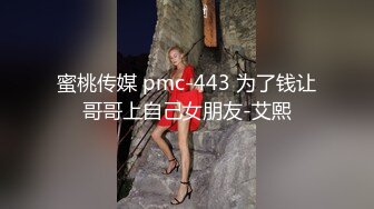 蜜桃传媒 pmc-443 为了钱让哥哥上自己女朋友-艾熙