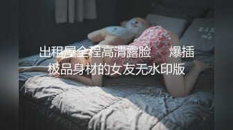 出租屋全程高清露脸❤️爆插极品身材的女友无水印版