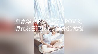 皇家华人 RAS-0272 POV 幻想女友日记我的完美嫩鲍尤物