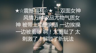 ★☆震撼福利☆★❤️双面女神❤️风情万种极品尤物气质女神 被带上项圈狗链 一边挨操一边被羞辱 啊！太羞耻了 太刺激了！解锁了新玩法