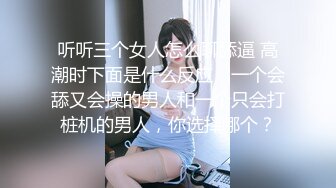 听听三个女人怎么聊舔逼 高潮时下面是什么反应，一个会舔又会操的男人和一个只会打桩机的男人，你选择哪个？