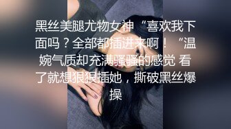 黑丝美腿尤物女神“喜欢我下面吗？全部都插进来啊！“温婉气质却充满骚骚的感觉 看了就想狠狠插她，撕破黑丝爆操