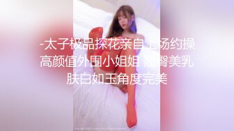 -太子极品探花亲自上场约操高颜值外围小姐姐 翘臀美乳肤白如玉角度完美