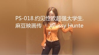 PS-018.约见性欲超强大学生.麻豆映画传��xPussy Hunter