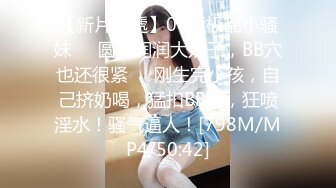 【新片速遞】00后极品小骚妹❤️圆圆润润大奶子，BB穴也还很紧❤️刚生完小孩，自己挤奶喝，猛扣BB穴，狂喷淫水！骚气逼人！[798M/MP4/50:42]