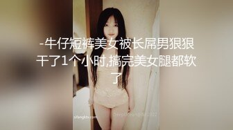 -牛仔短裤美女被长屌男狠狠干了1个小时,搞完美女腿都软了