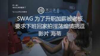 SWAG 为了升职加薪被老板要求下班回家拍淫荡煽情挑逗影片 海蒂