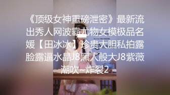 《顶级女神重磅泄密》最新流出秀人网波霸尤物女模极品名媛【田冰冰】珍贵大胆私拍露脸露逼水晶J8黑人般大J8紫薇潮吹~炸裂2