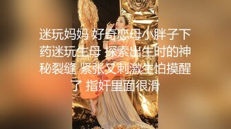 迷玩妈妈 好奇恋母小胖子下药迷玩生母 探索出生时的神秘裂缝 紧张又刺激生怕摸醒了 指奸里面很滑