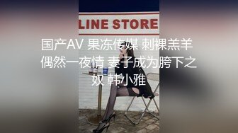 国产AV 果冻传媒 刺裸羔羊 偶然一夜情 妻子成为胯下之奴 韩小雅