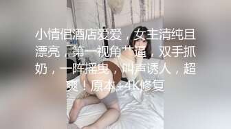 小情侣酒店爱爱，女主清纯且漂亮，第一视角艹逼，双手抓奶，一阵摇曳，叫声诱人，超爽！原本+4K修复