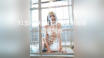 91茄子.失恋妹妹勾引亲哥哥浴室同欢