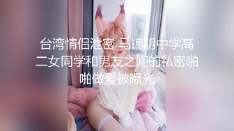 台湾情侣泄密 马锦明中学高二女同学和男友之间的私密啪啪做爱被曝光