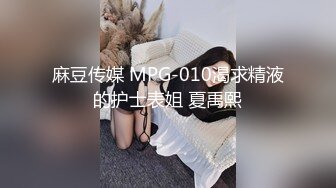 麻豆传媒 MPG-010渴求精液的护士表姐 夏禹熙