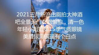 2021三月新流出厕拍大神酒吧全景无门女厕偷拍，清一色年轻小姐姐第15季气质眼镜美眉尿完逼逼有个白点