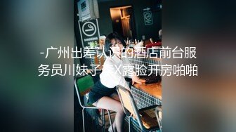 -广州出差认识的酒店前台服务员川妹子李X露脸开房啪啪