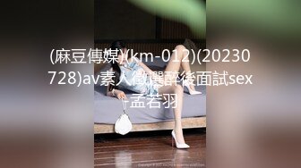 (麻豆傳媒)(km-012)(20230728)av素人徵選醉後面試sex-孟若羽