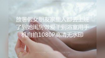 放暑假女朋友家里人都去上班了到她闺房做爱干到浴室用手机自拍1080P高清无水印