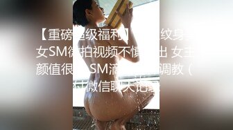 【重磅超级福利】网红纹身美女SM微拍视频不慎流出 女主颜值很高 SM滴蜡各种调教（付微信聊天记录