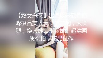 【熟女探花】出道以来颜值巅峰极品美人妻，第二炮，大长腿，换人继续干爽她，超清画质偷拍，精品佳作