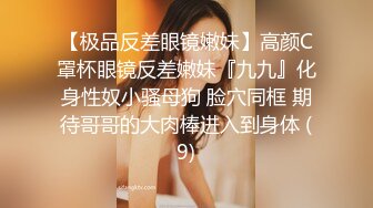 【极品反差眼镜嫩妹】高颜C罩杯眼镜反差嫩妹『九九』化身性奴小骚母狗 脸穴同框 期待哥哥的大肉棒进入到身体 (9)