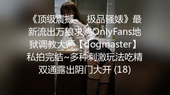 《顶级震撼㊙️极品骚婊》最新流出万狼求购OnlyFans地狱调教大师【dogmaster】私拍完结~多种刺激玩法吃精双通露出阴门大开 (18)