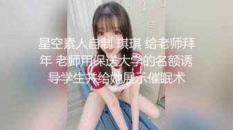 星空素人自制 琪琪 给老师拜年 老师用保送大学的名额诱导学生并给她展示催眠术