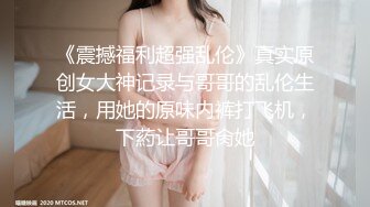 《震撼福利超强乱伦》真实原创女大神记录与哥哥的乱伦生活，用她的原味内裤打飞机，下葯让哥哥肏她