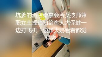 坑爹的酒店桑拿会所女技师兼职女主播暗拍给客人大保健一边打飞机一边揉大奶看着都觉得爽