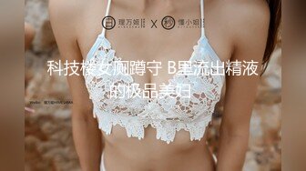 科技楼女厕蹲守 B里流出精液的极品美妇 