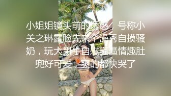 小姐姐镜头前的诱惑，号称小关之琳露脸先来个澡秀自摸骚奶，玩大黑牛自慰骚逼情趣肚兜好可爱，爽的都快哭了