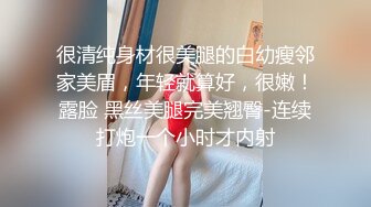 很清纯身材很美腿的白幼瘦邻家美眉，年轻就算好，很嫩！露脸 黑丝美腿完美翘臀-连续打炮一个小时才内射